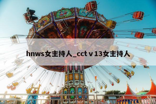 hnws女主持人_cctⅴ13女主持人