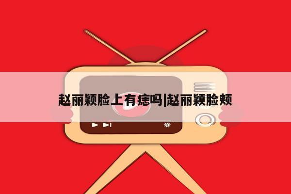 赵丽颖脸上有痣吗|赵丽颖脸颊