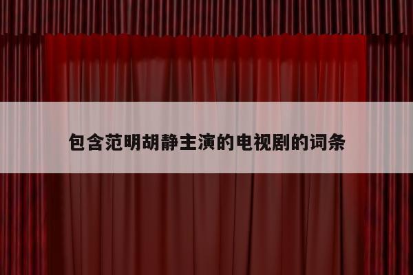 包含范明胡静主演的电视剧的词条