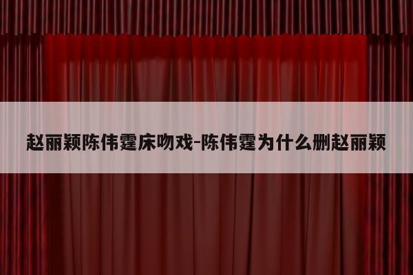 赵丽颖陈伟霆床吻戏-陈伟霆为什么删赵丽颖