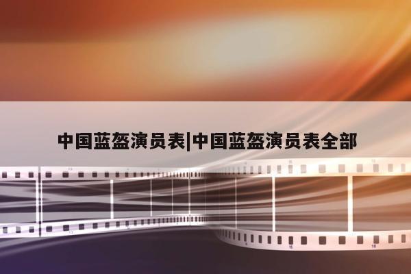 中国蓝盔演员表|中国蓝盔演员表全部