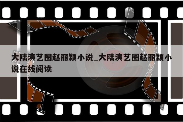 大陆演艺圈赵丽颖小说_大陆演艺圈赵丽颖小说在线阅读