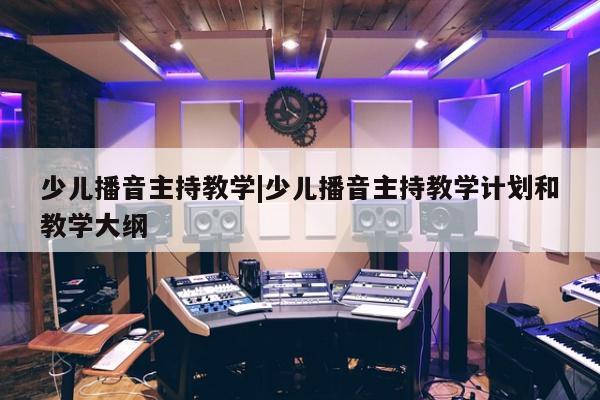 少儿播音主持教学|少儿播音主持教学计划和教学大纲