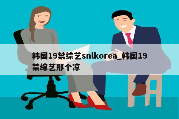 韩国19禁综艺snlkorea_韩国19禁综艺那个凉