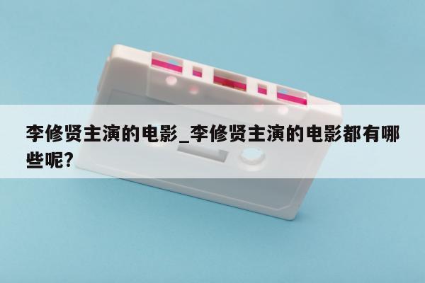 李修贤主演的电影_李修贤主演的电影都有哪些呢?