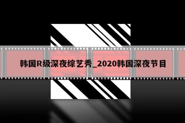 韩国R级深夜综艺秀_2020韩国深夜节目