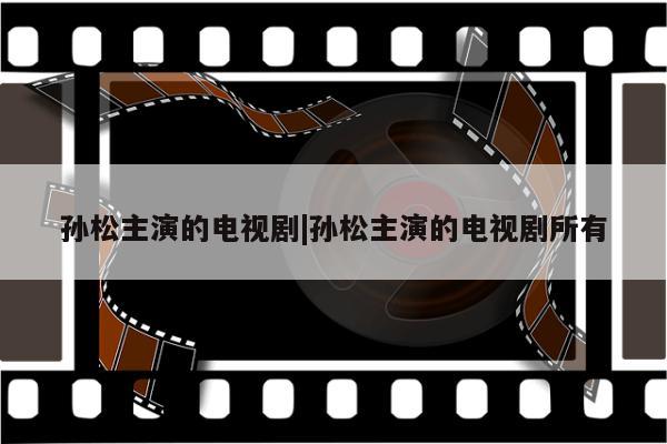 孙松主演的电视剧|孙松主演的电视剧所有