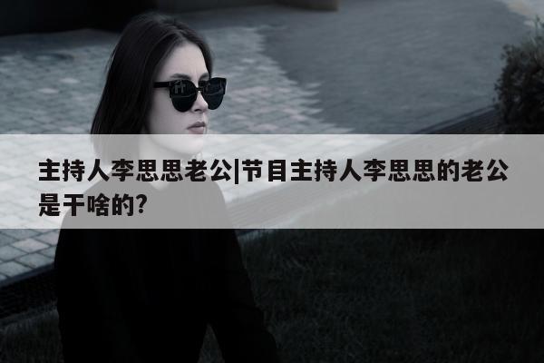 主持人李思思老公|节目主持人李思思的老公是干啥的?