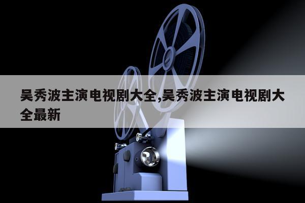 吴秀波主演电视剧大全,吴秀波主演电视剧大全最新