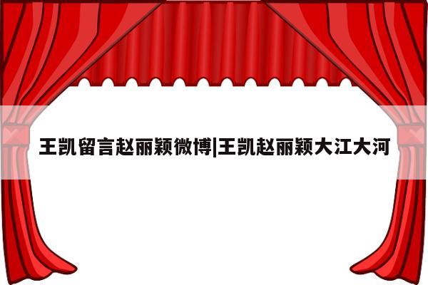 王凯留言赵丽颖微博|王凯赵丽颖大江大河