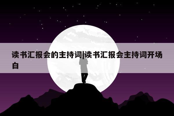 读书汇报会的主持词|读书汇报会主持词开场白