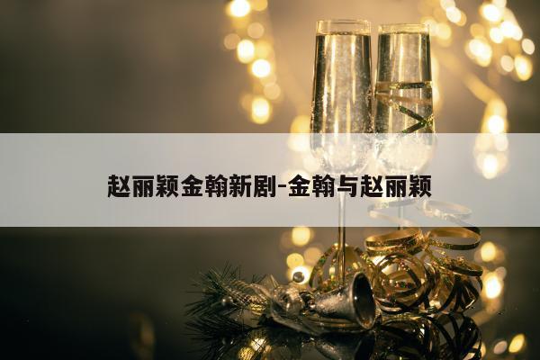 赵丽颖金翰新剧-金翰与赵丽颖