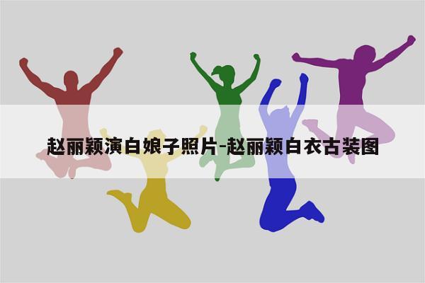 赵丽颖演白娘子照片-赵丽颖白衣古装图