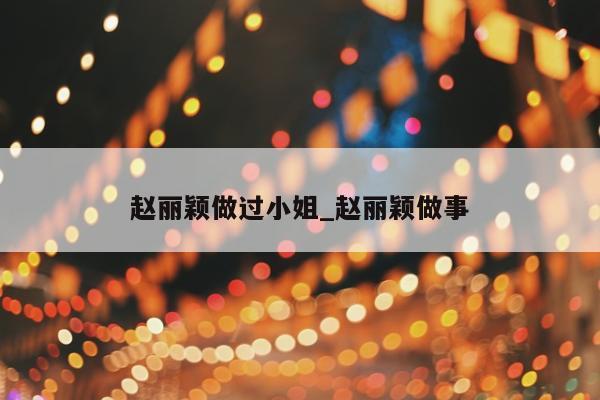 赵丽颖做过小姐_赵丽颖做事