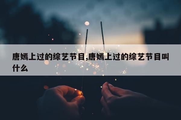 唐嫣上过的综艺节目,唐嫣上过的综艺节目叫什么