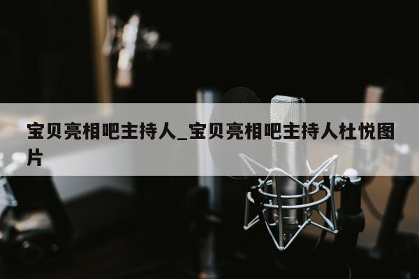 宝贝亮相吧主持人_宝贝亮相吧主持人杜悦图片