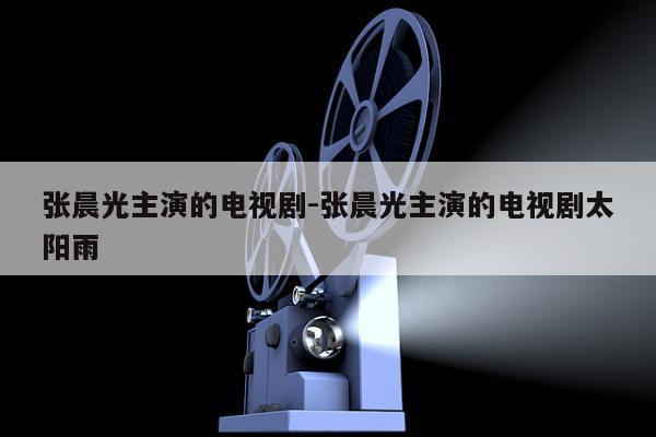 张晨光主演的电视剧-张晨光主演的电视剧太阳雨