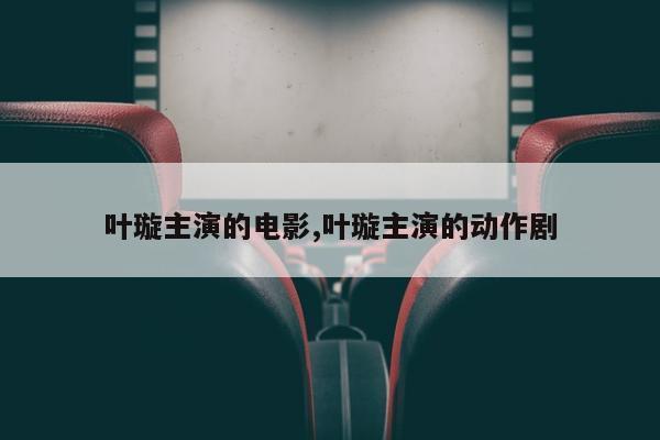 叶璇主演的电影,叶璇主演的动作剧