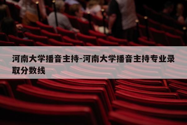 河南大学播音主持-河南大学播音主持专业录取分数线