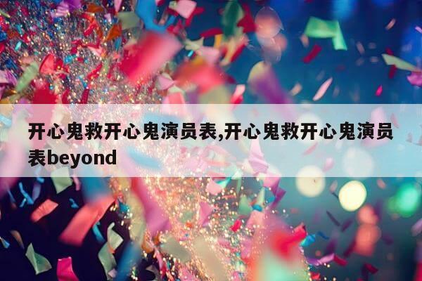 开心鬼救开心鬼演员表,开心鬼救开心鬼演员表beyond