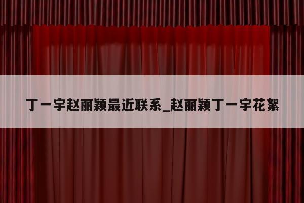 丁一宇赵丽颖最近联系_赵丽颖丁一宇花絮