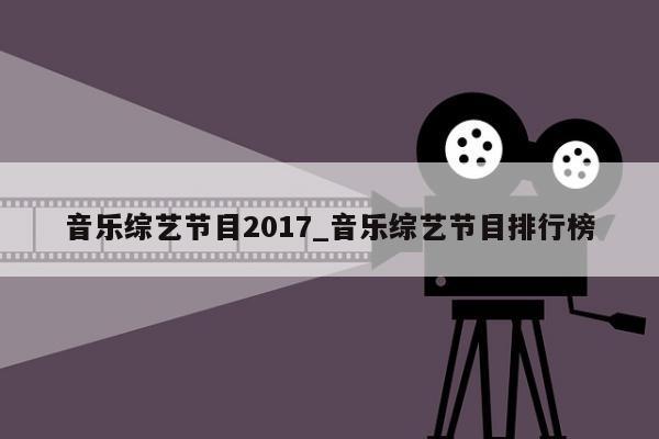 音乐综艺节目2017_音乐综艺节目排行榜