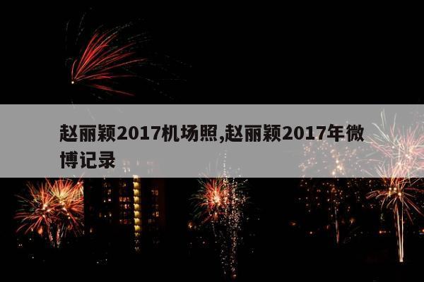 赵丽颖2017机场照,赵丽颖2017年微博记录