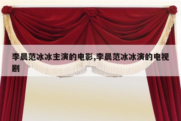 李晨范冰冰主演的电影,李晨范冰冰演的电视剧