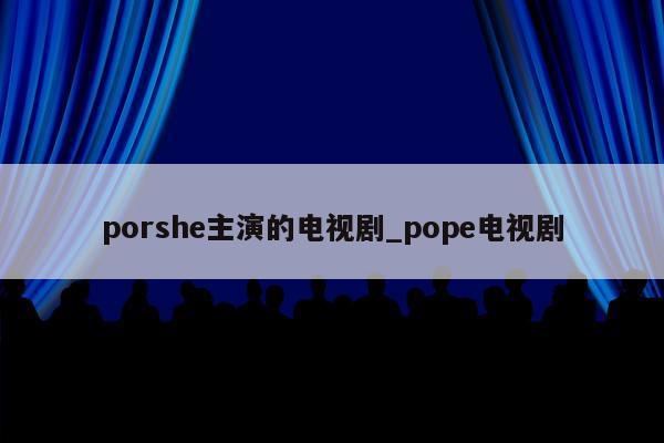 porshe主演的电视剧_pope电视剧