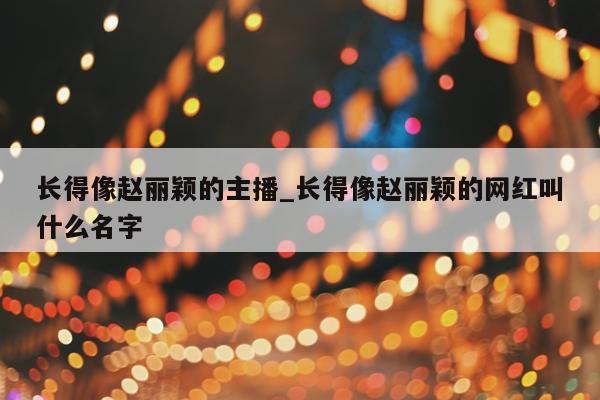 长得像赵丽颖的主播_长得像赵丽颖的网红叫什么名字