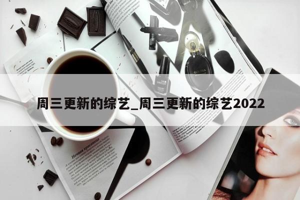 周三更新的综艺_周三更新的综艺2022