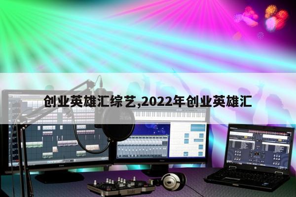 创业英雄汇综艺,2022年创业英雄汇