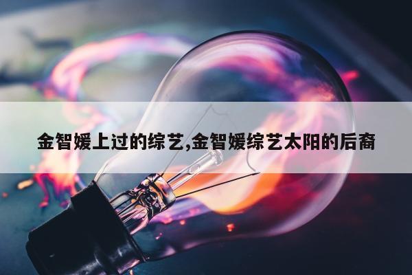 金智媛上过的综艺,金智媛综艺太阳的后裔