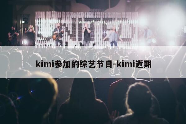 kimi参加的综艺节目-kimi近期