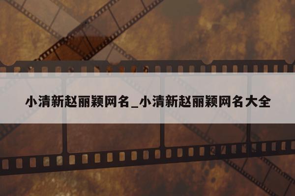 小清新赵丽颖网名_小清新赵丽颖网名大全