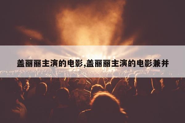 盖丽丽主演的电影,盖丽丽主演的电影兼并