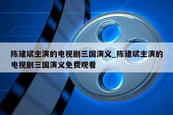 陈建斌主演的电视剧三国演义_陈建斌主演的电视剧三国演义免费观看