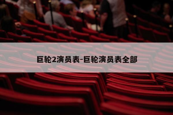 巨轮2演员表-巨轮演员表全部