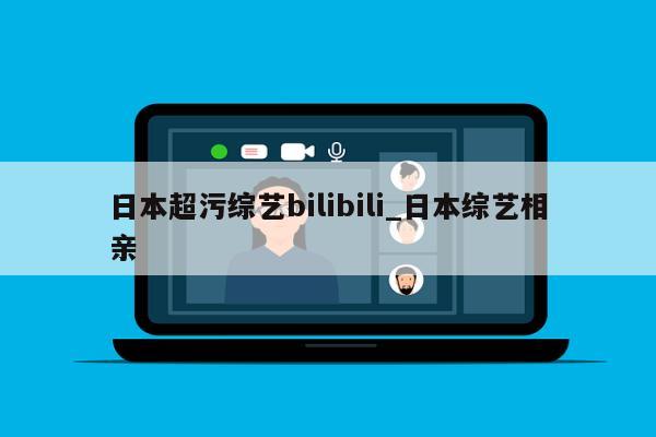 日本超污综艺bilibili_日本综艺相亲