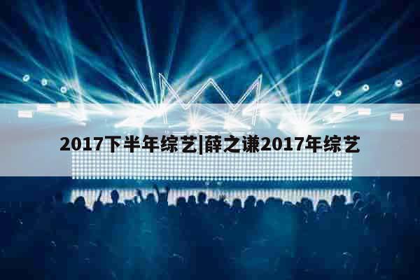 2017下半年综艺|薛之谦2017年综艺