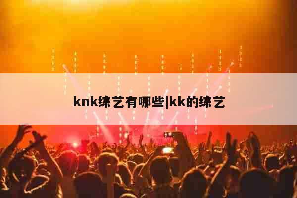 knk综艺有哪些|kk的综艺