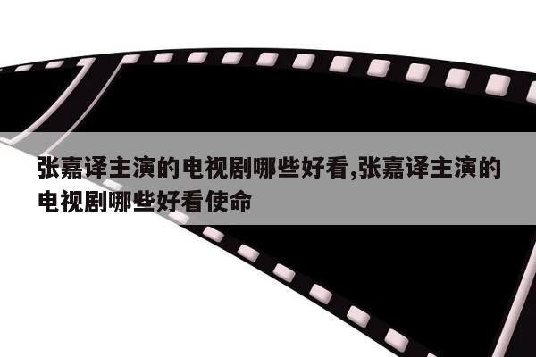 张嘉译主演的电视剧哪些好看,张嘉译主演的电视剧哪些好看使命