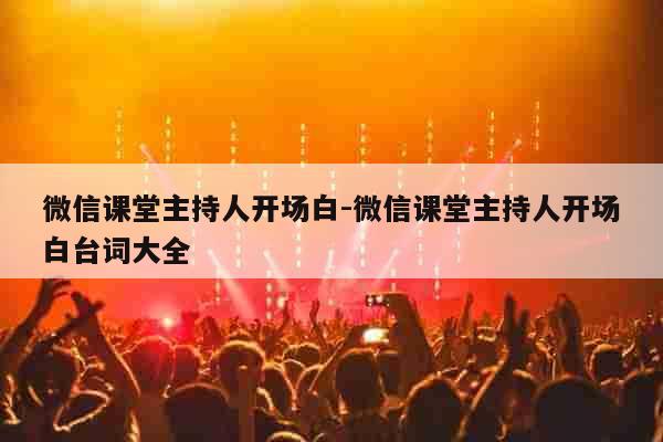 微信课堂主持人开场白-微信课堂主持人开场白台词大全