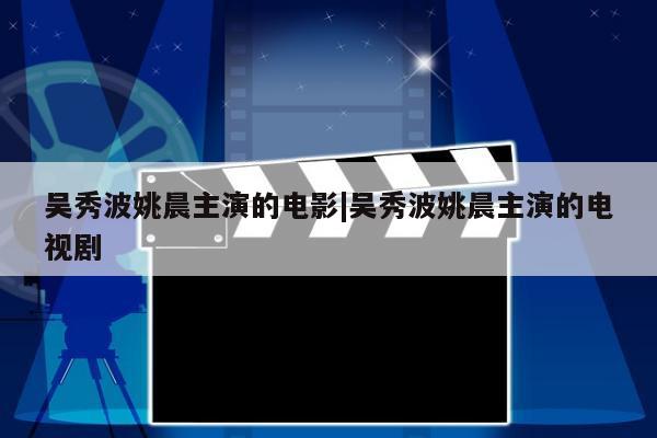 吴秀波姚晨主演的电影|吴秀波姚晨主演的电视剧