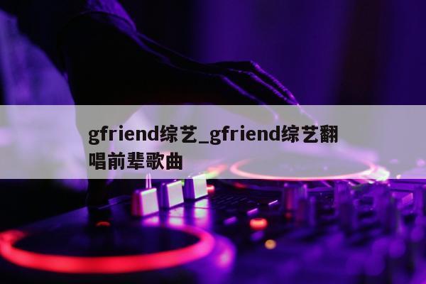 gfriend综艺_gfriend综艺翻唱前辈歌曲