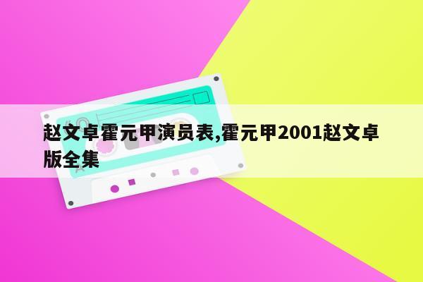 赵文卓霍元甲演员表,霍元甲2001赵文卓版全集