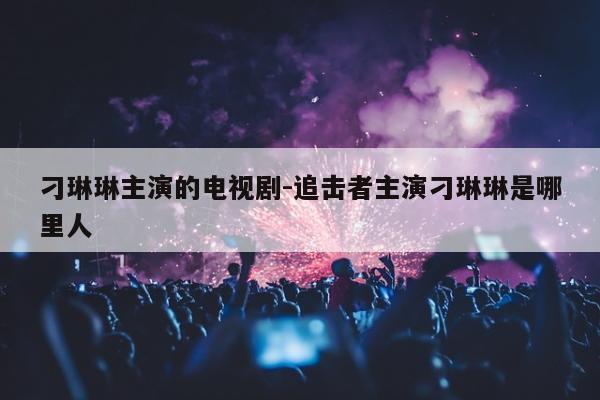 刁琳琳主演的电视剧-追击者主演刁琳琳是哪里人