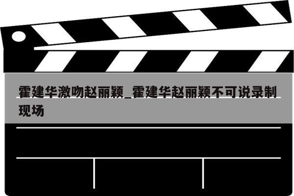 霍建华激吻赵丽颖_霍建华赵丽颖不可说录制现场