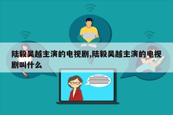 陆毅吴越主演的电视剧,陆毅吴越主演的电视剧叫什么