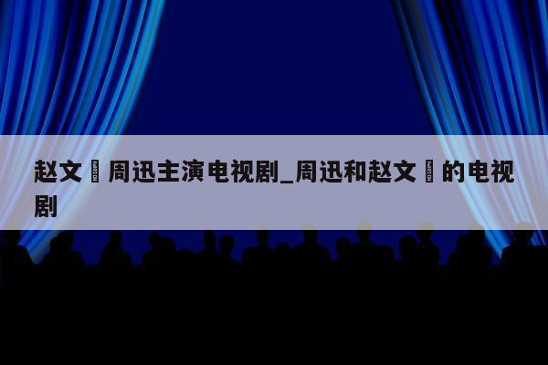 赵文瑄周迅主演电视剧_周迅和赵文瑄的电视剧